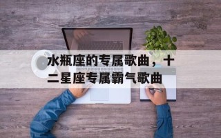 水瓶座的专属歌曲，十二星座专属霸气歌曲