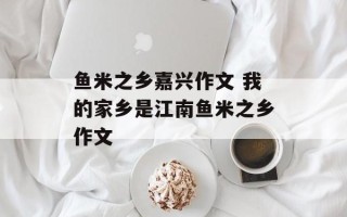 鱼米之乡嘉兴作文 我的家乡是江南鱼米之乡作文