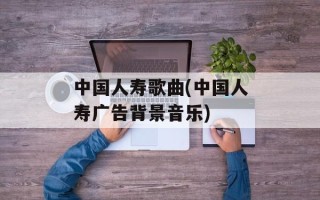 中国人寿歌曲(中国人寿广告背景音乐)