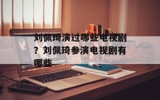 刘佩琦演过哪些电视剧？刘佩琦参演电视剧有哪些