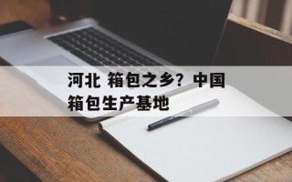 河北 箱包之乡？中国箱包生产基地