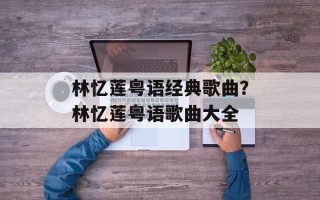 林忆莲粤语经典歌曲？林忆莲粤语歌曲大全
