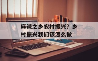 麻辣之乡农村振兴？乡村振兴我们该怎么做