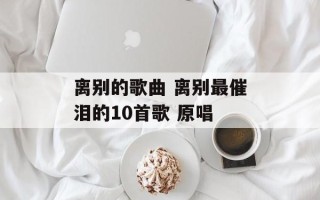 离别的歌曲 离别最催泪的10首歌 原唱
