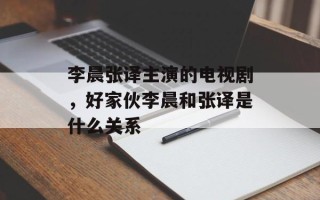 李晨张译主演的电视剧，好家伙李晨和张译是什么关系