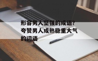形容男人坚强的成语？夸赞男人成熟稳重大气的词语