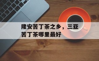 隆安苦丁茶之乡，三亚苦丁茶哪里最好