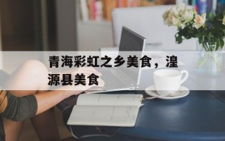 青海彩虹之乡美食，湟源县美食