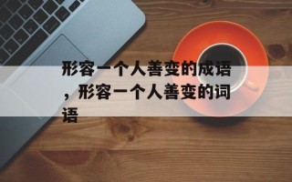形容一个人善变的成语，形容一个人善变的词语