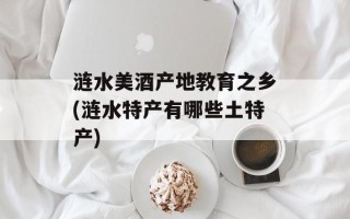 涟水美酒产地教育之乡(涟水特产有哪些土特产)