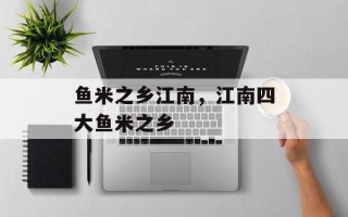 鱼米之乡江南，江南四大鱼米之乡