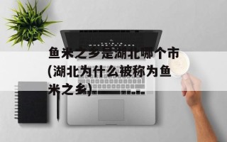 鱼米之乡是湖北哪个市(湖北为什么被称为鱼米之乡)