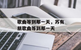 歌曲等到那一天，苏有朋歌曲等到那一天