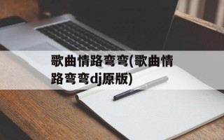 歌曲情路弯弯(歌曲情路弯弯dj原版)