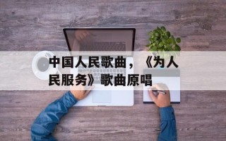 中国人民歌曲，《为人民服务》歌曲原唱