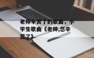 老师辛苦了的歌曲，小学生歌曲《老师,您辛苦了》
