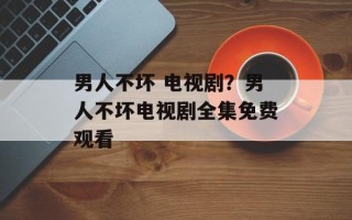 男人不坏 电视剧？男人不坏电视剧全集免费观看
