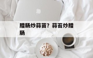 腊肠炒蒜苗？蒜苔炒腊肠
