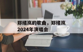 郑绪岚的歌曲，郑绪岚2024年演唱会