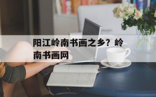 阳江岭南书画之乡？岭南书画网