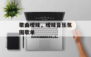 歌曲暧昧，暧昧音乐氛围歌单