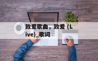 致爱歌曲，致爱 (Live)_歌词