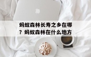 蚂蚁森林长寿之乡在哪？蚂蚁森林在什么地方