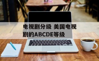 电视剧分级 美国电视剧的ABCDE等级