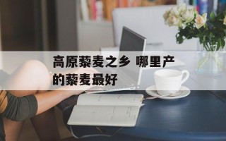 高原藜麦之乡 哪里产的藜麦最好