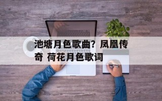 池塘月色歌曲？凤凰传奇 荷花月色歌词