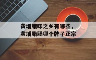 黄埔腊味之乡有哪些，黄埔腊肠哪个牌子正宗