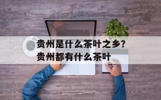 贵州是什么茶叶之乡？贵州都有什么茶叶