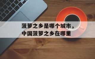 菠萝之乡是哪个城市，中国菠萝之乡在哪里