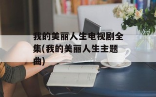 我的美丽人生电视剧全集(我的美丽人生主题曲)
