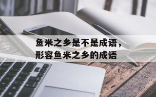 鱼米之乡是不是成语，形容鱼米之乡的成语