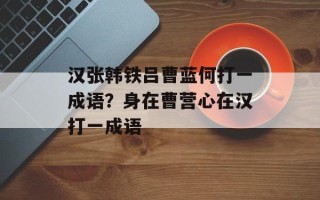 汉张韩铁吕曹蓝何打一成语？身在曹营心在汉打一成语