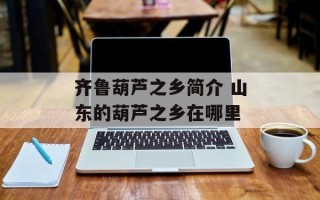 齐鲁葫芦之乡简介 山东的葫芦之乡在哪里
