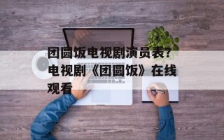 团圆饭电视剧演员表？电视剧《团圆饭》在线观看