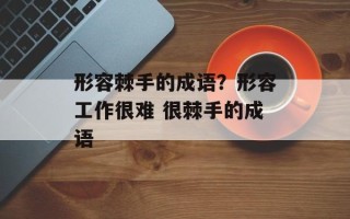 形容棘手的成语？形容工作很难 很棘手的成语