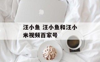 汪小鱼 汪小鱼和汪小米视频百家号