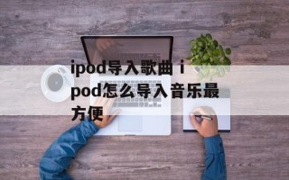 ipod导入歌曲 ipod怎么导入音乐最方便