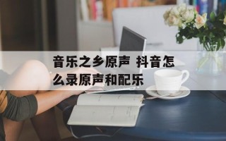 音乐之乡原声 抖音怎么录原声和配乐