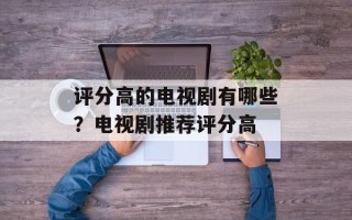 评分高的电视剧有哪些？电视剧推荐评分高
