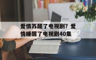 爱情苏醒了电视剧？爱情睡醒了电视剧40集