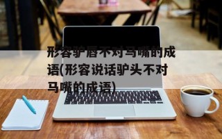 形容驴唇不对马嘴的成语(形容说话驴头不对马嘴的成语)