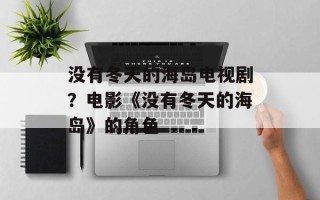 没有冬天的海岛电视剧？电影《没有冬天的海岛》的角色