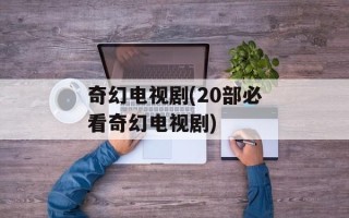 奇幻电视剧(20部必看奇幻电视剧)