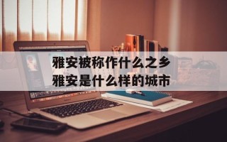 雅安被称作什么之乡 雅安是什么样的城市