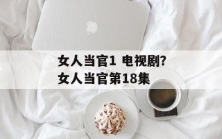 女人当官1 电视剧？女人当官第18集