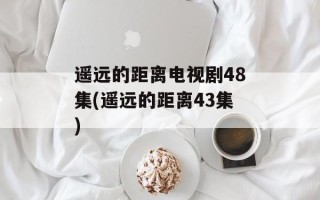 遥远的距离电视剧48集(遥远的距离43集)